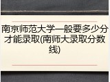 南京师范大学一般要多少分才能录取(南师大录取分数线)