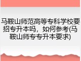 马鞍山师范高等专科学校要招专升本吗，如何参考(马鞍山师专专升本要求)