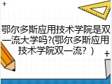 鄂尔多斯应用技术学院是双一流大学吗?(鄂尔多斯应用技术学院双一流？)