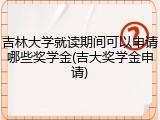 吉林大学就读期间可以申请哪些奖学金(吉大奖学金申请)