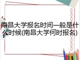 南昌大学报名时间一般是什么时候(南昌大学何时报名)