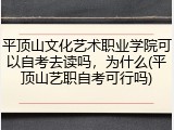 平顶山文化艺术职业学院可以自考去读吗，为什么(平顶山艺职自考可行吗)