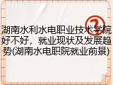 湖南水利水电职业技术学院好不好，就业现状及发展趋势(湖南水电职院就业前景)
