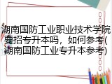 湖南国防工业职业技术学院要招专升本吗，如何参考(湖南国防工业专升本参考)