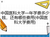 中国医科大学一年学费多少钱，还有哪些费用(中国医科大学费用)