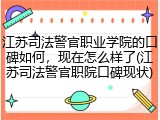 江苏司法警官职业学院的口碑如何，现在怎么样了(江苏司法警官职院口碑现状)