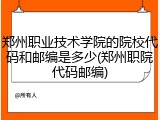 郑州职业技术学院的院校代码和邮编是多少(郑州职院代码邮编)