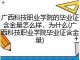 广西科技职业学院的毕业证含金量怎么样，为什么(广西科技职业学院毕业证含金量)
