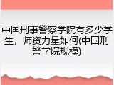 中国刑事警察学院有多少学生，师资力量如何(中国刑警学院规模)