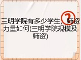 三明学院有多少学生，师资力量如何(三明学院规模及师资)