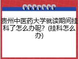 贵州中医药大学就读期间挂科了怎么办呢？(挂科怎么办)