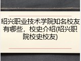 绍兴职业技术学院知名校友有哪些，校史介绍(绍兴职院校史校友)