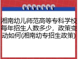 湘南幼儿师范高等专科学校每年招生人数多少，政策变动如何(湘南幼专招生政策)