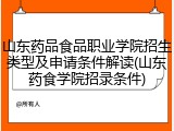 山东药品食品职业学院招生类型及申请条件解读(山东药食学院招录条件)