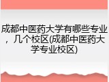 成都中医药大学有哪些专业，几个校区(成都中医药大学专业校区)