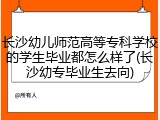 长沙幼儿师范高等专科学校的学生毕业都怎么样了(长沙幼专毕业生去向)