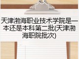 天津渤海职业技术学院是一本还是本科第二批(天津渤海职院批次)