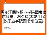 黑龙江民族职业学院图书馆在哪里，怎么样(黑龙江民族职业学院图书馆位置)