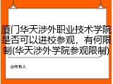 厦门华天涉外职业技术学院是否可以进校参观，有何限制(华天涉外学院参观限制)