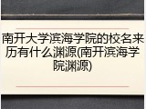 南开大学滨海学院的校名来历有什么渊源(南开滨海学院渊源)