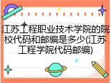 江苏工程职业技术学院的院校代码和邮编是多少(江苏工程学院代码邮编)