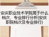 安庆职业技术学院属于什么档次，专业排行分析(安庆职院档次及专业排行)