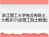 浙江理工大学有没有院士，大概多少(浙理工院士数量)