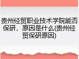 贵州经贸职业技术学院能否保研，原因是什么(贵州经贸保研原因)