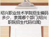 绍兴职业技术学院招生编码多少，隶属哪个部门(绍兴职院招生代码归属)