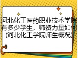 河北化工医药职业技术学院有多少学生，师资力量如何(河北化工学院师生概况)