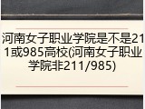 河南女子职业学院是不是211或985高校(河南女子职业学院非211/985)