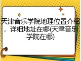 天津音乐学院地理位置介绍，详细地址在哪(天津音乐学院在哪)