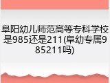 阜阳幼儿师范高等专科学校是985还是211(阜幼专属985211吗)