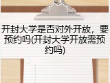开封大学是否对外开放，要预约吗(开封大学开放需预约吗)