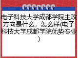 电子科技大学成都学院主攻方向是什么，怎么样(电子科技大学成都学院优势专业)
