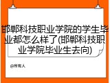 邯郸科技职业学院的学生毕业都怎么样了(邯郸科技职业学院毕业生去向)