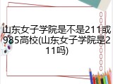 山东女子学院是不是211或985高校(山东女子学院是211吗)