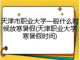 天津市职业大学一般什么时候放寒暑假(天津职业大学寒暑假时间)