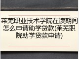 莱芜职业技术学院在读期间怎么申请助学贷款(莱芜职院助学贷款申请)