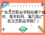 广东文艺职业学院在哪个城市，是本科吗，第几批(广东文艺职业学院？)