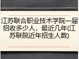 江苏联合职业技术学院一届招收多少人，最近几年(江苏联院近年招生人数)