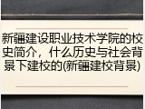 新疆建设职业技术学院的校史简介，什么历史与社会背景下建校的(新疆建校背景)