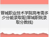 晋城职业技术学院高考需多少分能录取呢(晋城职院录取分数线)
