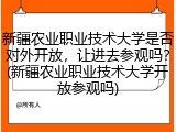 新疆农业职业技术大学是否对外开放，让进去参观吗？(新疆农业职业技术大学开放参观吗)