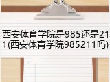 西安体育学院是985还是211(西安体育学院985211吗)
