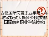 安徽国际商务职业学院一年财政拨款大概多少钱(安徽国际商务职业学院拨款)