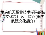 重庆航天职业技术学院的校园文化是什么，简介(重庆航院文化简介)