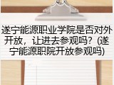 遂宁能源职业学院是否对外开放，让进去参观吗？(遂宁能源职院开放参观吗)