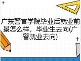 广东警官学院毕业后就业前景怎么样，毕业生去向(广警就业去向)