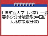 中国矿业大学（北京）一般要多少分才能录取(中国矿大北京录取分数)